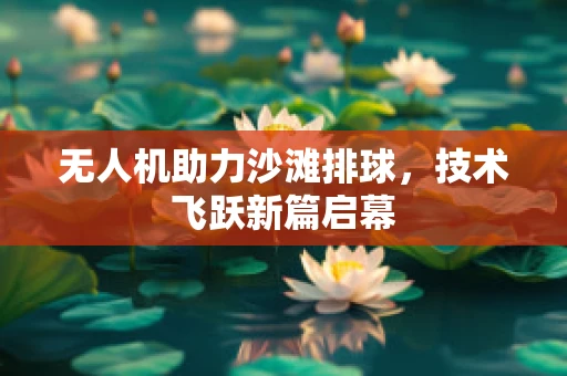 无人机助力沙滩排球，技术飞跃新篇启幕