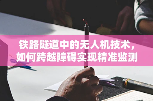 铁路隧道中的无人机技术，如何跨越障碍实现精准监测？