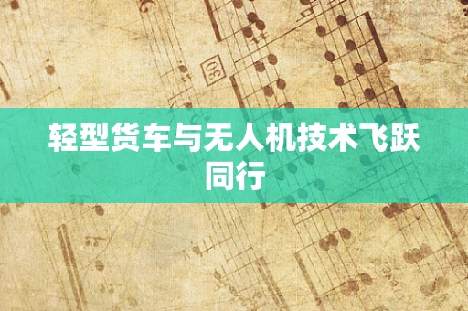 轻型货车与无人机技术飞跃同行