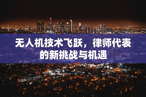 无人机技术飞跃，律师代表的新挑战与机遇