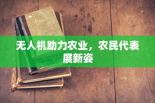无人机助力农业，农民代表展新姿