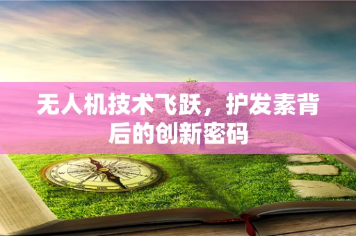 无人机技术飞跃，护发素背后的创新密码