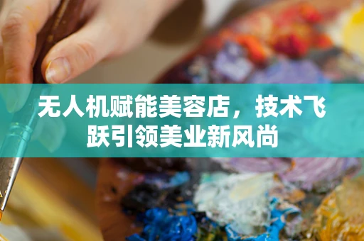 无人机赋能美容店，技术飞跃引领美业新风尚