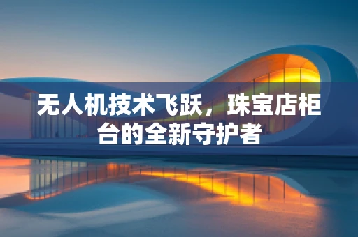 无人机技术飞跃，珠宝店柜台的全新守护者