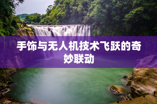 手饰与无人机技术飞跃的奇妙联动