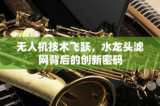 无人机技术飞跃，水龙头滤网背后的创新密码