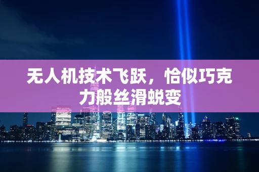 无人机技术飞跃，恰似巧克力般丝滑蜕变