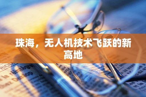 珠海，无人机技术飞跃的新高地
