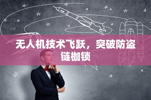 无人机技术飞跃，突破防盗链枷锁