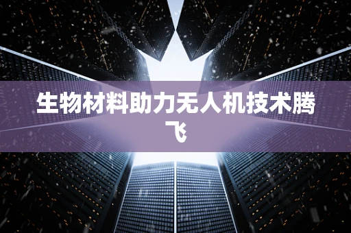 生物材料助力无人机技术腾飞