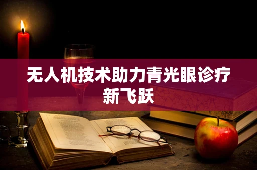 无人机技术助力青光眼诊疗新飞跃