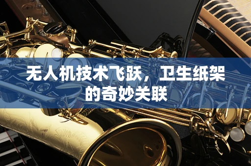 无人机技术飞跃，卫生纸架的奇妙关联