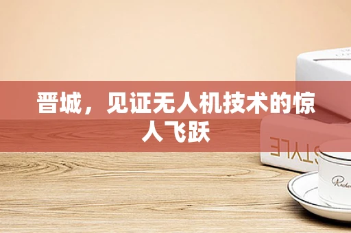 晋城，见证无人机技术的惊人飞跃