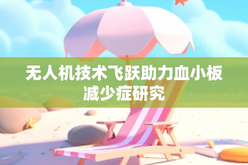 无人机技术飞跃助力血小板减少症研究