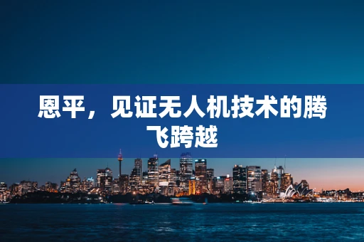 恩平，见证无人机技术的腾飞跨越