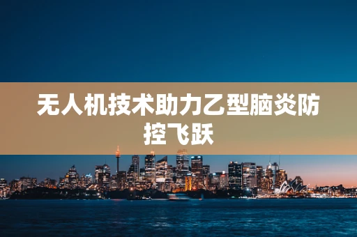 无人机技术助力乙型脑炎防控飞跃
