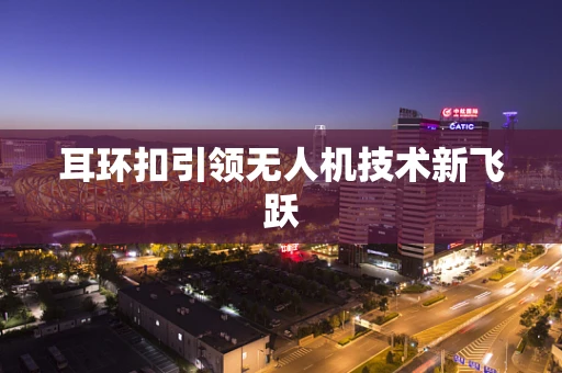 耳环扣引领无人机技术新飞跃