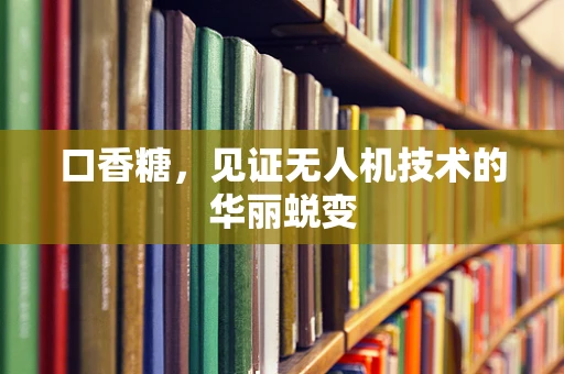 口香糖，见证无人机技术的华丽蜕变