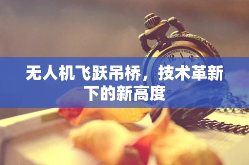 无人机飞跃吊桥，技术革新下的新高度