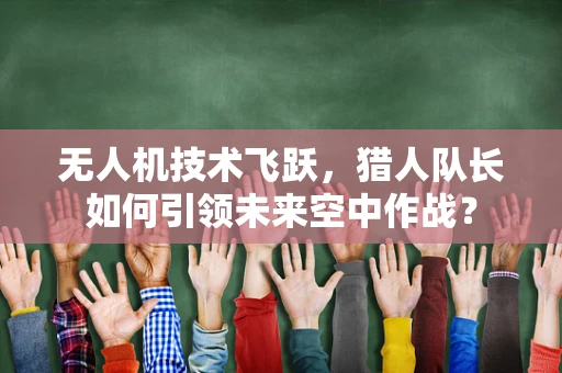 无人机技术飞跃，猎人队长如何引领未来空中作战？