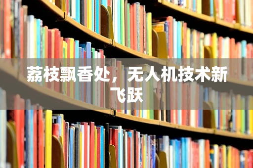 荔枝飘香处，无人机技术新飞跃