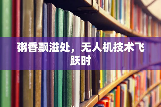 粥香飘溢处，无人机技术飞跃时