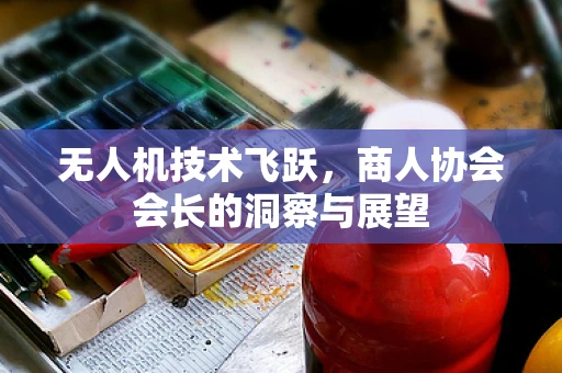 无人机技术飞跃，商人协会会长的洞察与展望