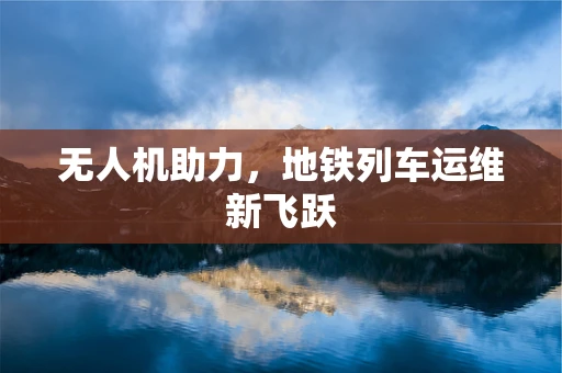 无人机助力，地铁列车运维新飞跃