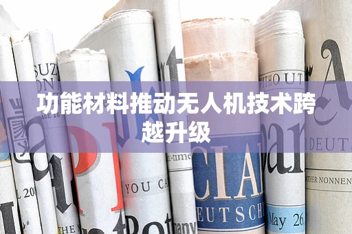 功能材料推动无人机技术跨越升级