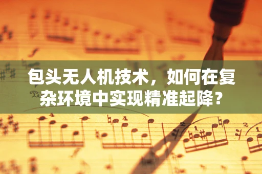 包头无人机技术，如何在复杂环境中实现精准起降？