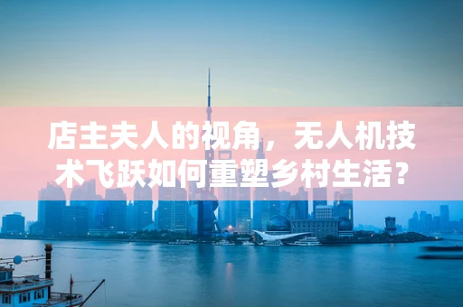 店主夫人的视角，无人机技术飞跃如何重塑乡村生活？