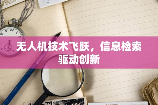 无人机技术飞跃，信息检索驱动创新