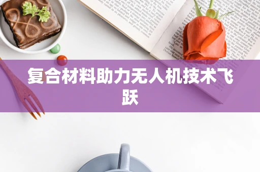复合材料助力无人机技术飞跃
