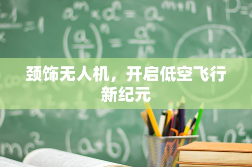颈饰无人机，开启低空飞行新纪元