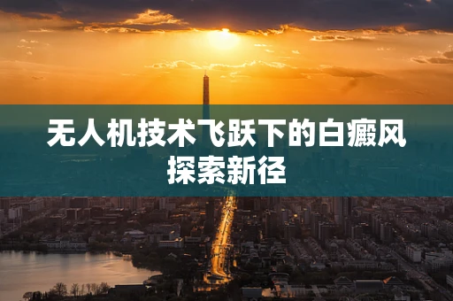 无人机技术飞跃下的白癜风探索新径