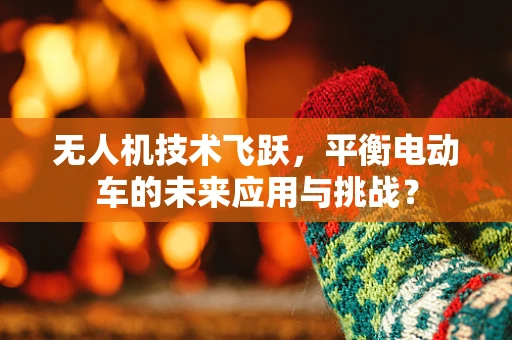无人机技术飞跃，平衡电动车的未来应用与挑战？