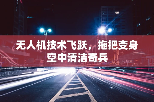 无人机技术飞跃，拖把变身空中清洁奇兵