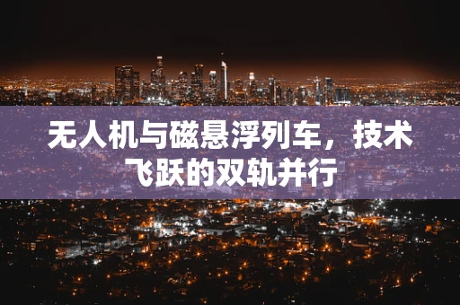 无人机与磁悬浮列车，技术飞跃的双轨并行