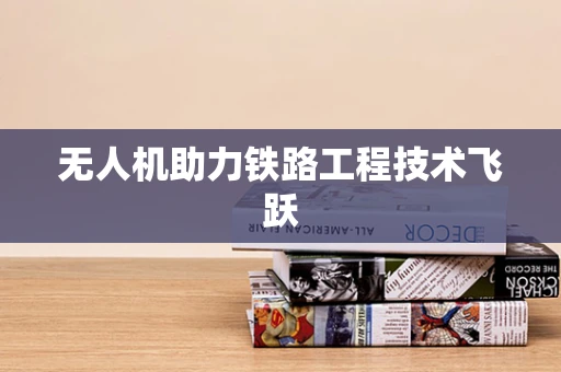 无人机助力铁路工程技术飞跃