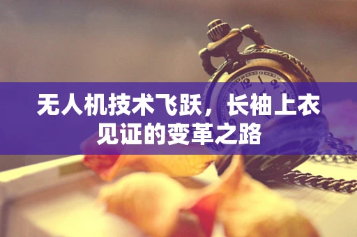 无人机技术飞跃，长袖上衣见证的变革之路