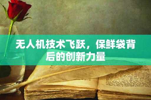 无人机技术飞跃，保鲜袋背后的创新力量