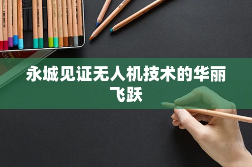 永城见证无人机技术的华丽飞跃
