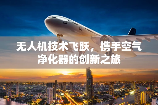 无人机技术飞跃，携手空气净化器的创新之旅