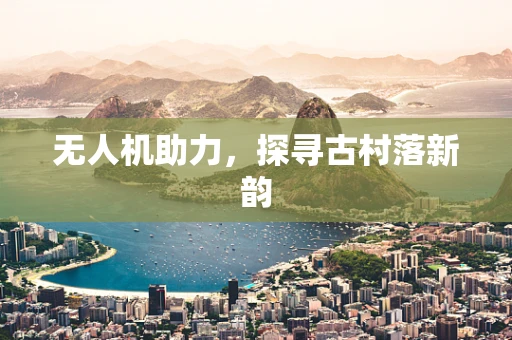 无人机助力，探寻古村落新韵