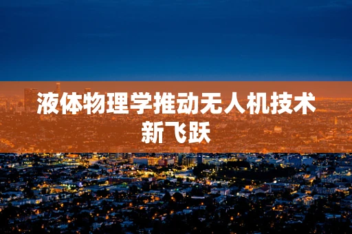 液体物理学推动无人机技术新飞跃