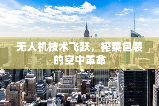 无人机技术飞跃，榨菜包装的空中革命