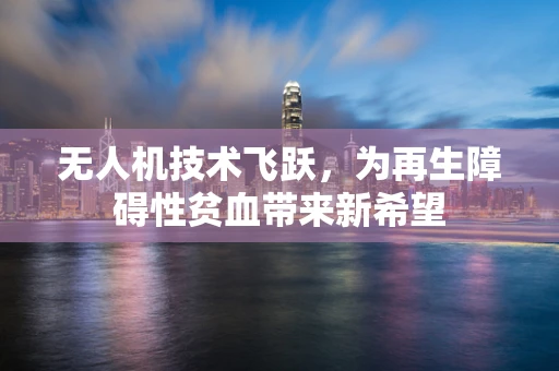 无人机技术飞跃，为再生障碍性贫血带来新希望