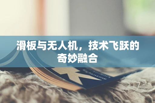 滑板与无人机，技术飞跃的奇妙融合