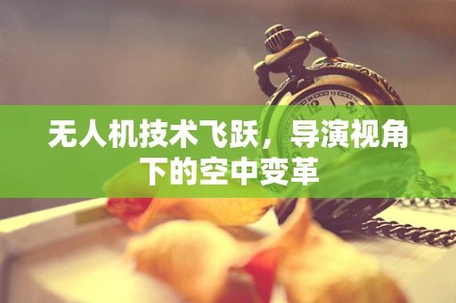 无人机技术飞跃，导演视角下的空中变革