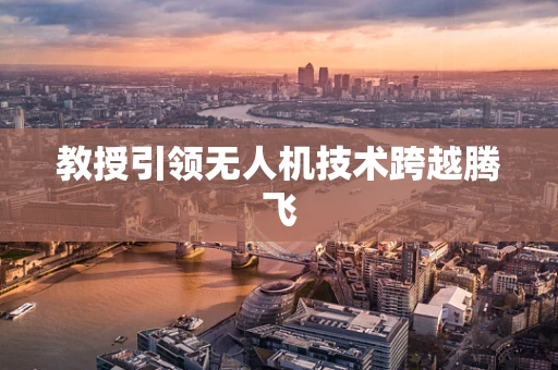 教授引领无人机技术跨越腾飞
